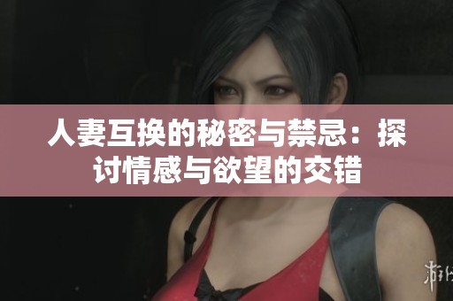 人妻互换的秘密与禁忌：探讨情感与欲望的交错