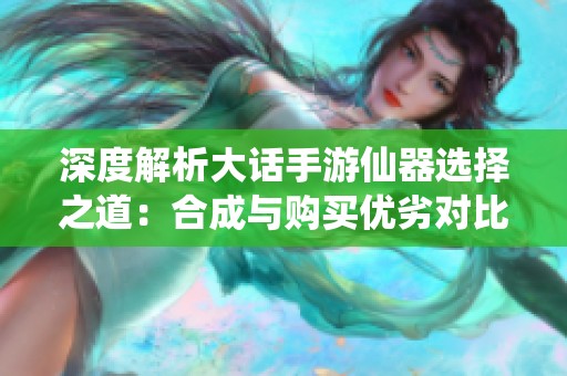 深度解析大话手游仙器选择之道：合成与购买优劣对比