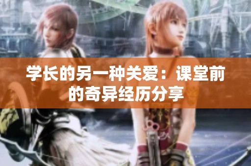 学长的另一种关爱：课堂前的奇异经历分享