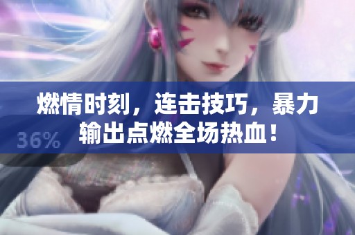 燃情时刻，连击技巧，暴力输出点燃全场热血！