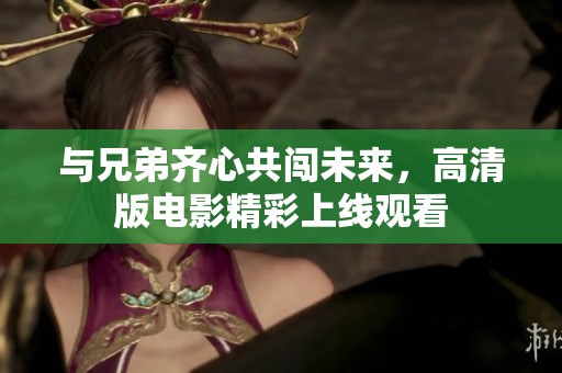 与兄弟齐心共闯未来，高清版电影精彩上线观看