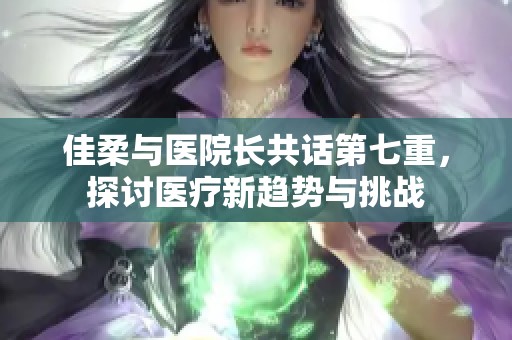 佳柔与医院长共话第七重，探讨医疗新趋势与挑战