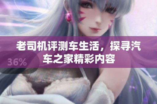 老司机评测车生活，探寻汽车之家精彩内容
