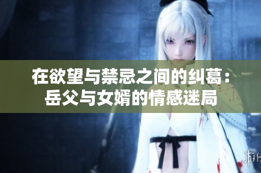 在欲望与禁忌之间的纠葛：岳父与女婿的情感迷局