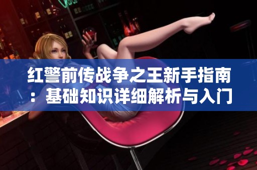 红警前传战争之王新手指南：基础知识详细解析与入门技巧