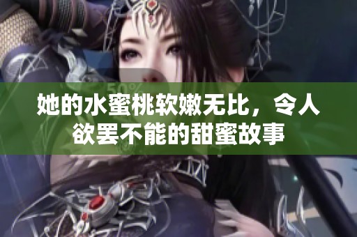 她的水蜜桃软嫩无比，令人欲罢不能的甜蜜故事
