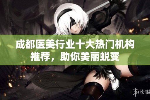 成都医美行业十大热门机构推荐，助你美丽蜕变