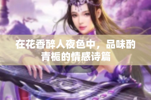 在花香醉人夜色中，品味酌青栀的情感诗篇
