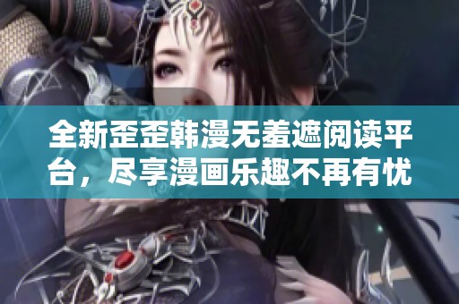 全新歪歪韩漫无羞遮阅读平台，尽享漫画乐趣不再有忧虑