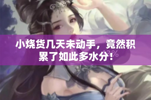 小烧货几天未动手，竟然积累了如此多水分！
