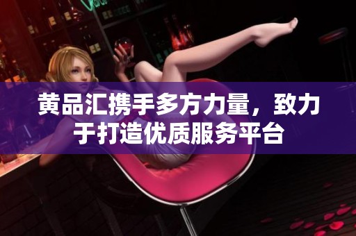 黄品汇携手多方力量，致力于打造优质服务平台