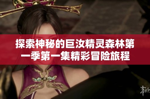 探索神秘的巨汝精灵森林第一季第一集精彩冒险旅程