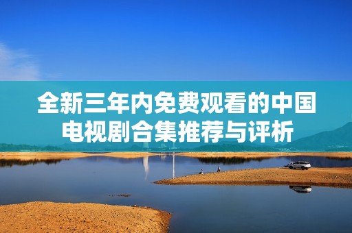 全新三年内免费观看的中国电视剧合集推荐与评析