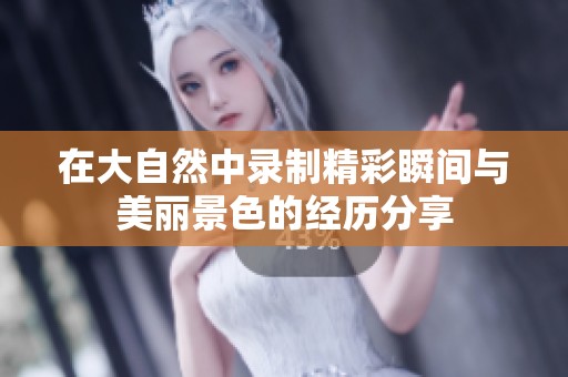在大自然中录制精彩瞬间与美丽景色的经历分享