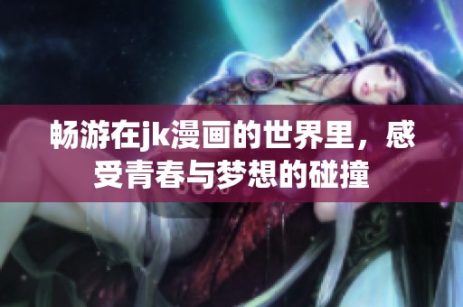 畅游在jk漫画的世界里，感受青春与梦想的碰撞