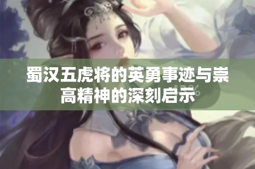 蜀汉五虎将的英勇事迹与崇高精神的深刻启示