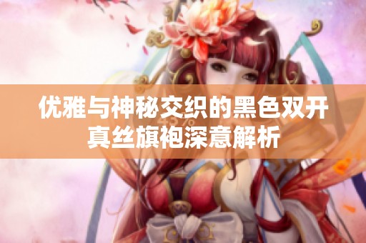 优雅与神秘交织的黑色双开真丝旗袍深意解析