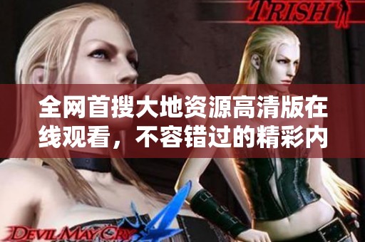 全网首搜大地资源高清版在线观看，不容错过的精彩内容