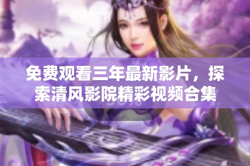 免费观看三年最新影片，探索清风影院精彩视频合集