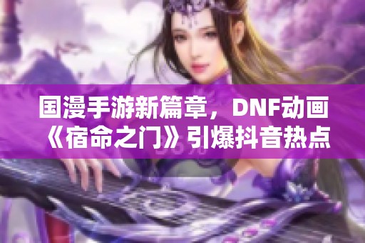国漫手游新篇章，DNF动画《宿命之门》引爆抖音热点