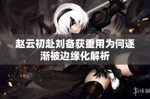 赵云初赴刘备获重用为何逐渐被边缘化解析