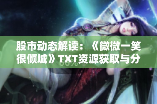 股市动态解读：《微微一笑很倾城》TXT资源获取与分享攻略