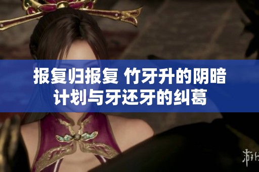 报复归报复 竹牙升的阴暗计划与牙还牙的纠葛