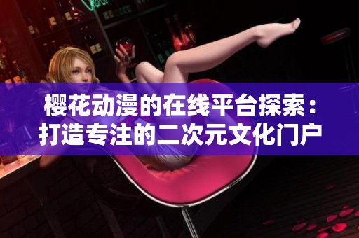 樱花动漫的在线平台探索：打造专注的二次元文化门户网站