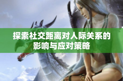 探索社交距离对人际关系的影响与应对策略