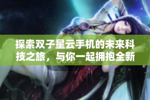 探索双子星云手机的未来科技之旅，与你一起拥抱全新世界