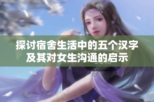 探讨宿舍生活中的五个汉字及其对女生沟通的启示