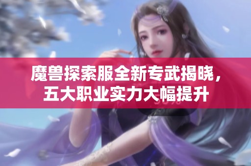 魔兽探索服全新专武揭晓，五大职业实力大幅提升