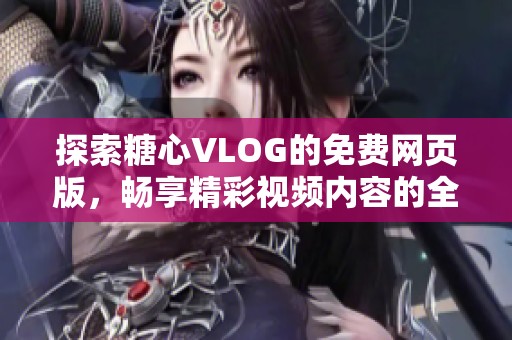 探索糖心VLOG的免费网页版，畅享精彩视频内容的全新体验