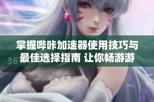 掌握哔咔加速器使用技巧与最佳选择指南 让你畅游游戏世界