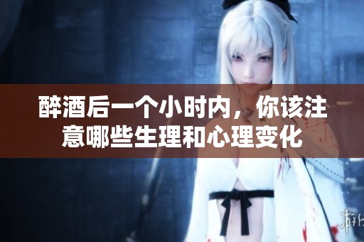 醉酒后一个小时内，你该注意哪些生理和心理变化