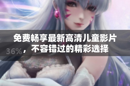 免费畅享最新高清儿童影片，不容错过的精彩选择