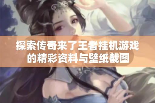 探索传奇来了王者挂机游戏的精彩资料与壁纸截图