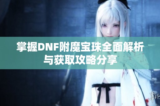 掌握DNF附魔宝珠全面解析与获取攻略分享