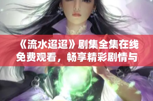 《流水迢迢》剧集全集在线免费观看，畅享精彩剧情与角色演绎