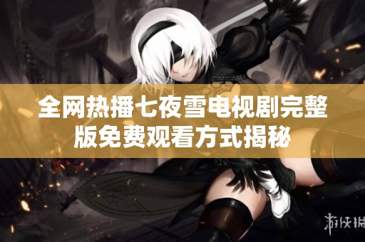 全网热播七夜雪电视剧完整版免费观看方式揭秘