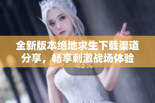 全新版本绝地求生下载渠道分享，畅享刺激战场体验