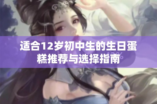 适合12岁初中生的生日蛋糕推荐与选择指南