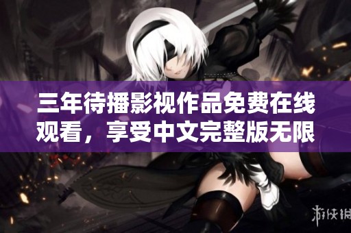 三年待播影视作品免费在线观看，享受中文完整版无限畅看