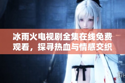 冰雨火电视剧全集在线免费观看，探寻热血与情感交织的故事