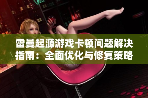 雷曼起源游戏卡顿问题解决指南：全面优化与修复策略解析