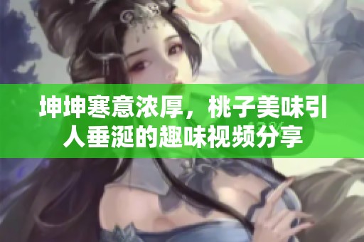 坤坤寒意浓厚，桃子美味引人垂涎的趣味视频分享