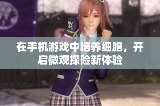 在手机游戏中培养细胞，开启微观探险新体验