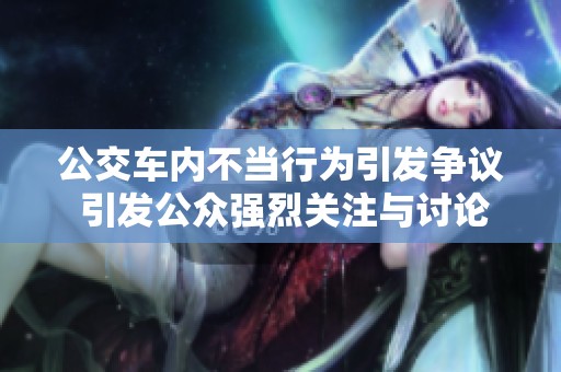 公交车内不当行为引发争议 引发公众强烈关注与讨论