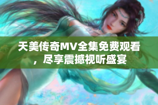 天美传奇MV全集免费观看，尽享震撼视听盛宴