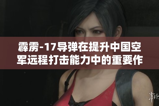 霹雳-17导弹在提升中国空军远程打击能力中的重要作用分析